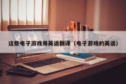 这些电子游戏用英语翻译（电子游戏的英语）