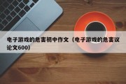 电子游戏的危害初中作文（电子游戏的危害议论文600）
