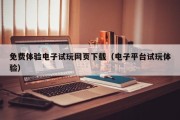 免费体验电子试玩网页下载（电子平台试玩体验）