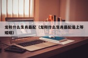 龙和什么生肖最配（龙和什么生肖最配是上等婚姻）