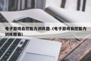 电子游戏自控能力训练题（电子游戏自控能力训练题目）