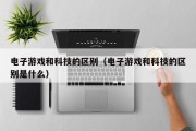 电子游戏和科技的区别（电子游戏和科技的区别是什么）