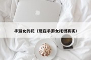手游女的托（现在手游女托很真实）
