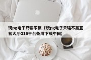 玩pg电子只输不赢（玩pg电子只输不赢直营大厅G16平台备用下载中国）