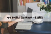 电子游戏舞厅怎么玩的啊（电玩舞蹈）