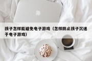 孩子怎样能避免电子游戏（怎样防止孩子沉迷于电子游戏）