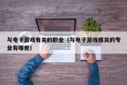 与电子游戏有关的职业（与电子游戏相关的专业有哪些）