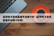 篮球电子游戏直播平台哪个好（篮球电子游戏直播平台哪个好用）