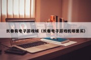 长春有电子游戏城（长春电子游戏机哪里买）