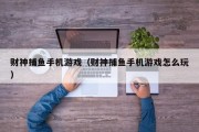 财神捕鱼手机游戏（财神捕鱼手机游戏怎么玩）