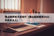 佛山赌博电子游戏厅（佛山最新赌博2021年抓多少人）