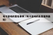 电子游戏的害处事例（电子游戏的危害案例最短）