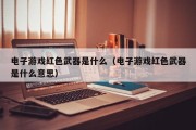 电子游戏红色武器是什么（电子游戏红色武器是什么意思）