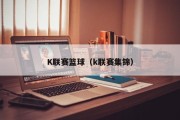 K联赛篮球（k联赛集锦）