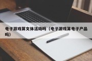 电子游戏算文体活动吗（电子游戏算电子产品吗）