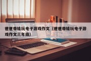 爸爸带娃玩电子游戏作文（爸爸带娃玩电子游戏作文三年级）