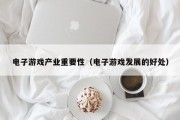 电子游戏产业重要性（电子游戏发展的好处）