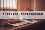 大力吹电子游戏机（大力吹电子游戏机的危害）