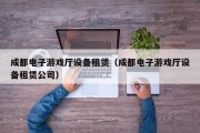 成都电子游戏厅设备租赁（成都电子游戏厅设备租赁公司）