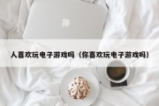 人喜欢玩电子游戏吗（你喜欢玩电子游戏吗）