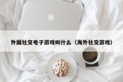 外国社交电子游戏叫什么（海外社交游戏）
